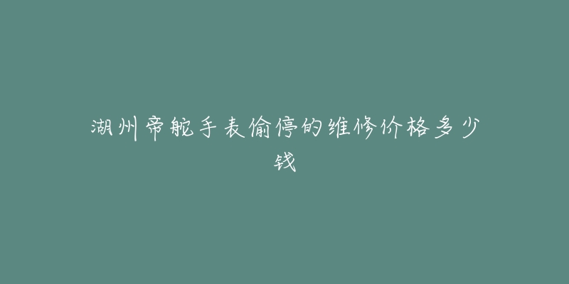 湖州帝舵手表偷停的维修价格多少钱-名表号 湖州帝舵手表偷停的维修价格多少钱