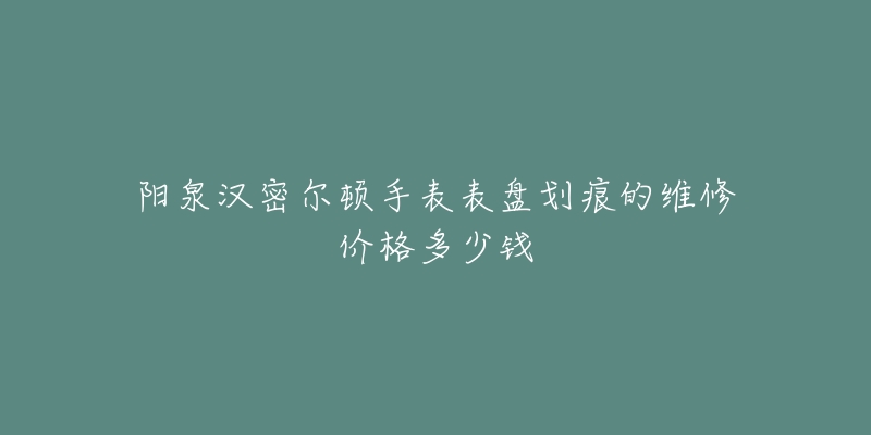 阳泉汉密尔顿手表表盘划痕的维修价格多少钱-名表号 阳泉汉密尔顿手表表盘划痕的维修价格多少钱