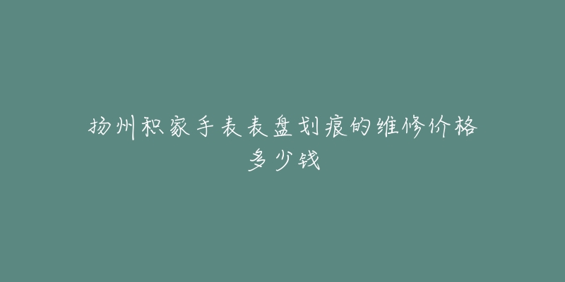 扬州积家手表表盘划痕的维修价格多少钱-名表号 扬州积家手表表盘划痕的维修价格多少钱