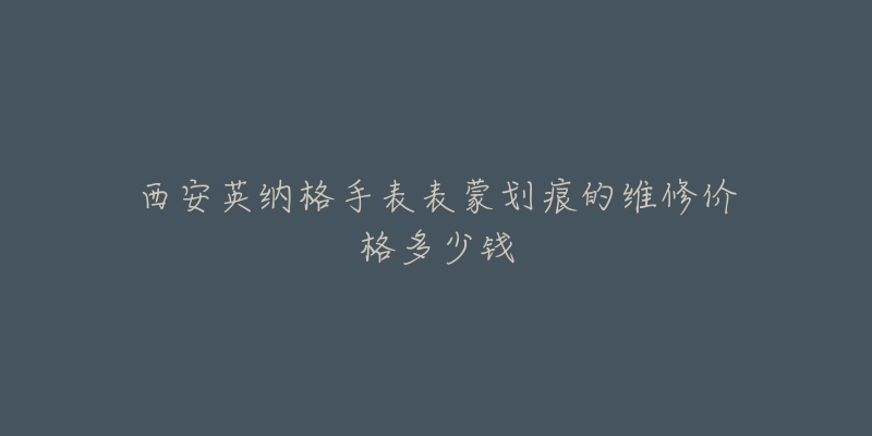 西安英纳格手表表蒙划痕的维修价格多少钱-名表号 西安英纳格手表表蒙划痕的维修价格多少钱