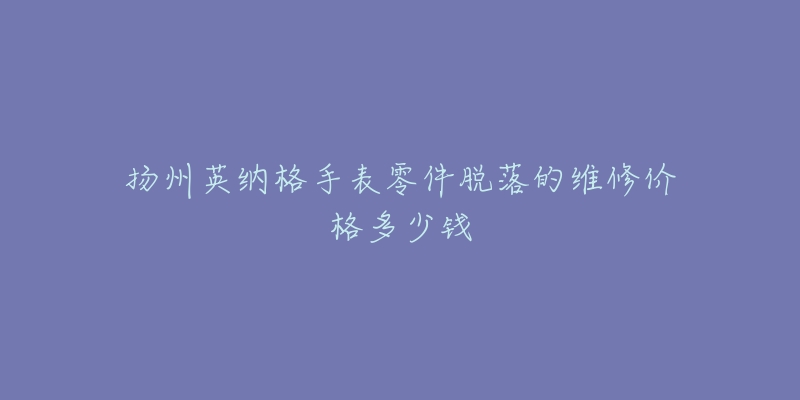 扬州英纳格手表零件脱落的维修价格多少钱-名表号 扬州英纳格手表零件脱落的维修价格多少钱