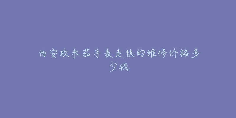 西安欧米茄手表走快的维修价格多少钱-名表号 西安欧米茄手表走快的维修价格多少钱