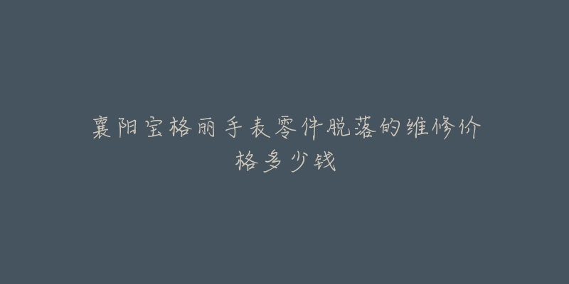 襄阳宝格丽手表零件脱落的维修价格多少钱-名表号 襄阳宝格丽手表零件脱落的维修价格多少钱