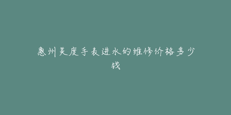 惠州美度手表进水的维修价格多少钱-名表号 惠州美度手表进水的维修价格多少钱