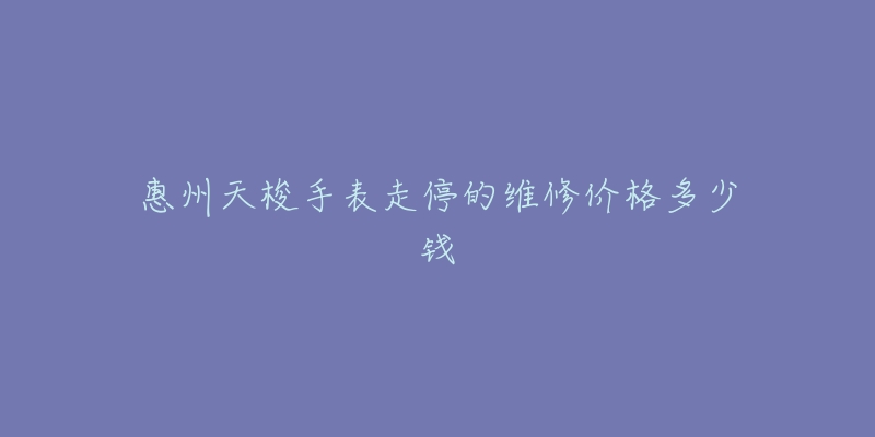 惠州天梭手表走停的维修价格多少钱-名表号 惠州天梭手表走停的维修价格多少钱