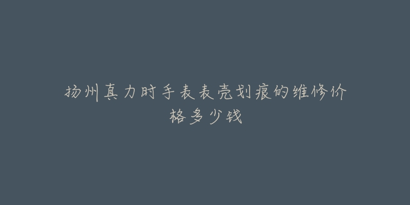 扬州真力时手表表壳划痕的维修价格多少钱-名表号 扬州真力时手表表壳划痕的维修价格多少钱