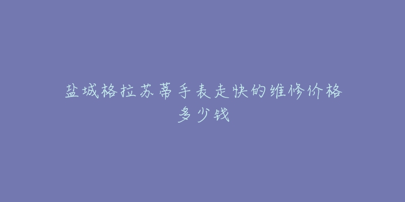 盐城格拉苏蒂手表走快的维修价格多少钱-名表号 盐城格拉苏蒂手表走快的维修价格多少钱