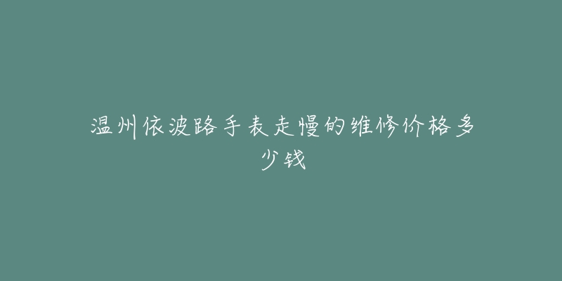 温州依波路手表走慢的维修价格多少钱-名表号 温州依波路手表走慢的维修价格多少钱