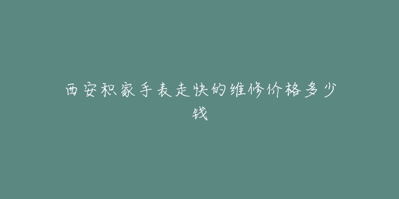 西安积家手表走快的维修价格多少钱-名表号 西安积家手表走快的维修价格多少钱
