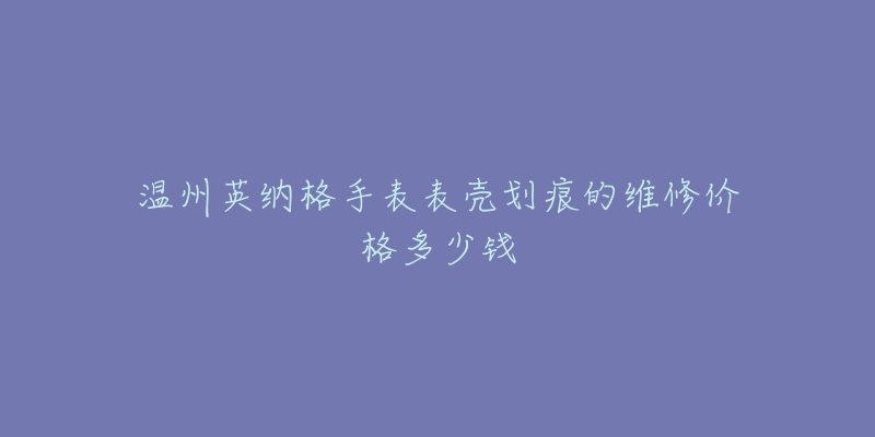 温州英纳格手表表壳划痕的维修价格多少钱-名表号 温州英纳格手表表壳划痕的维修价格多少钱