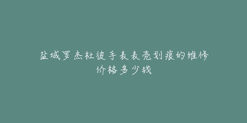 盐城罗杰杜彼手表表壳划痕的维修价格多少钱-名表号 盐城罗杰杜彼手表表壳划痕的维修价格多少钱