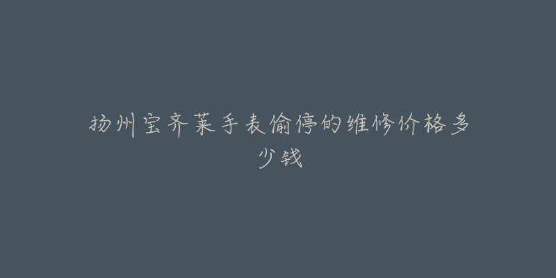 扬州宝齐莱手表偷停的维修价格多少钱-名表号 扬州宝齐莱手表偷停的维修价格多少钱