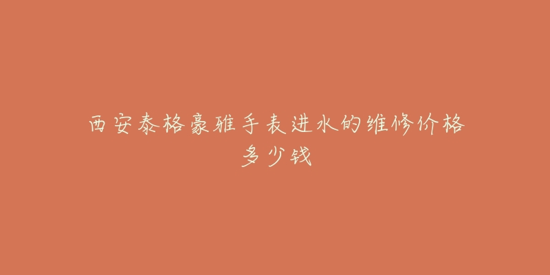 西安泰格豪雅手表进水的维修价格多少钱-名表号 西安泰格豪雅手表进水的维修价格多少钱