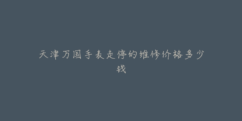 天津万国手表走停的维修价格多少钱-名表号 天津万国手表走停的维修价格多少钱
