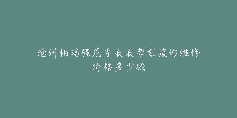 沧州帕玛强尼手表表带划痕的维修价格多少钱-名表号 沧州帕玛强尼手表表带划痕的维修价格多少钱