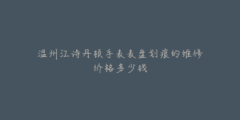 温州江诗丹顿手表表盘划痕的维修价格多少钱-名表号 温州江诗丹顿手表表盘划痕的维修价格多少钱