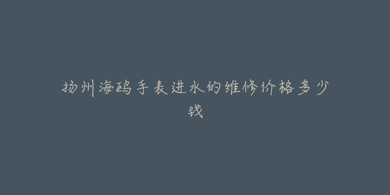 扬州海鸥手表进水的维修价格多少钱-名表号 扬州海鸥手表进水的维修价格多少钱