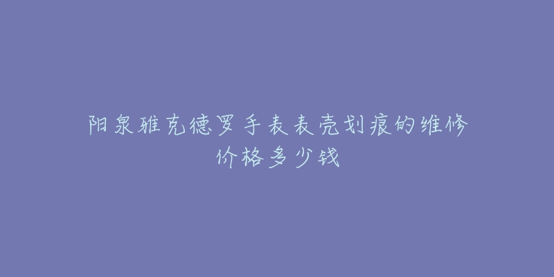 阳泉雅克德罗手表表壳划痕的维修价格多少钱-名表号 阳泉雅克德罗手表表壳划痕的维修价格多少钱