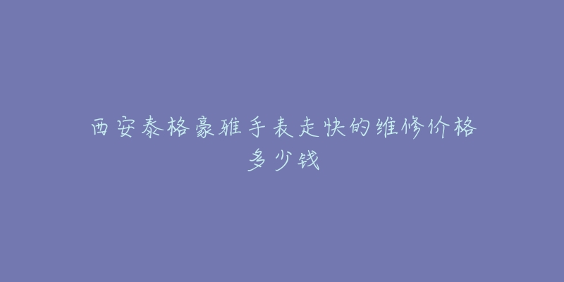 西安泰格豪雅手表走快的维修价格多少钱-名表号 西安泰格豪雅手表走快的维修价格多少钱