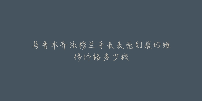 乌鲁木齐法穆兰手表表壳划痕的维修价格多少钱