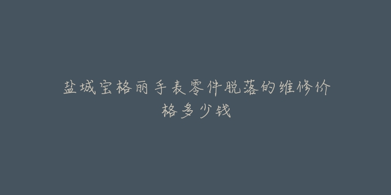盐城宝格丽手表零件脱落的维修价格多少钱-名表号 盐城宝格丽手表零件脱落的维修价格多少钱