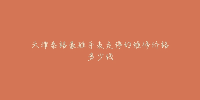 天津泰格豪雅手表走停的维修价格多少钱-名表号 天津泰格豪雅手表走停的维修价格多少钱