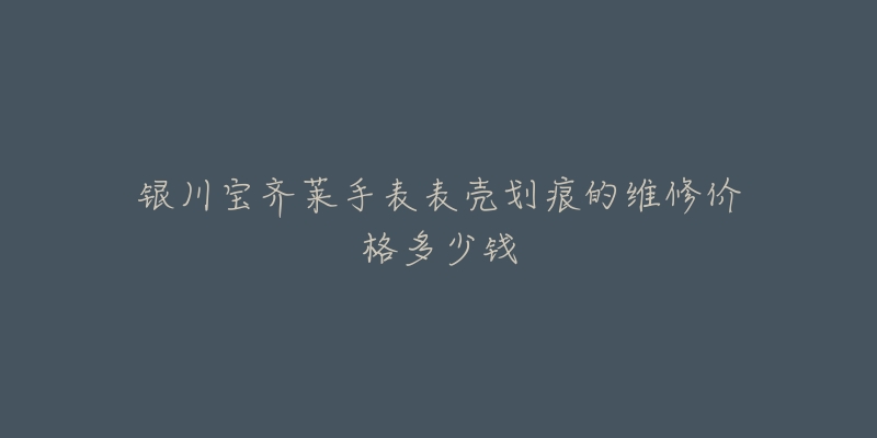 银川宝齐莱手表表壳划痕的维修价格多少钱-名表号 银川宝齐莱手表表壳划痕的维修价格多少钱