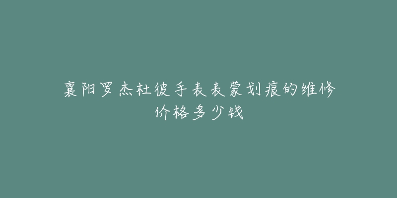 襄阳罗杰杜彼手表表蒙划痕的维修价格多少钱-名表号 襄阳罗杰杜彼手表表蒙划痕的维修价格多少钱