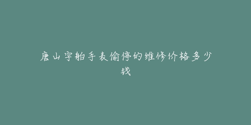 唐山宇舶手表偷停的维修价格多少钱-名表号 唐山宇舶手表偷停的维修价格多少钱