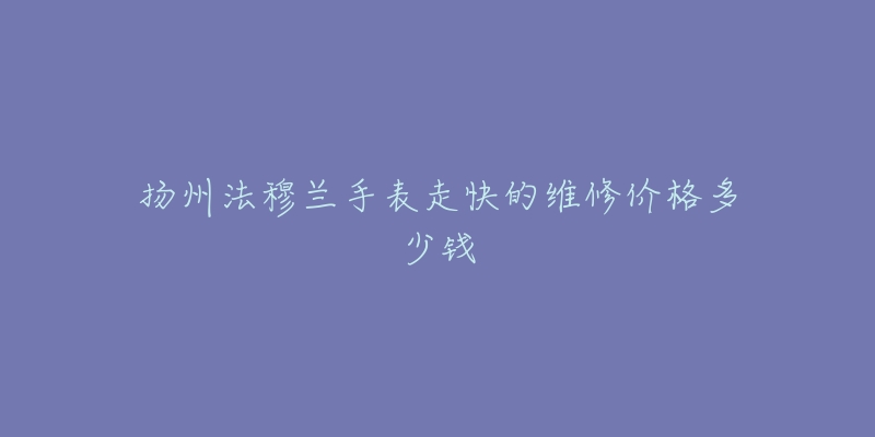 扬州法穆兰手表走快的维修价格多少钱-名表号 扬州法穆兰手表走快的维修价格多少钱