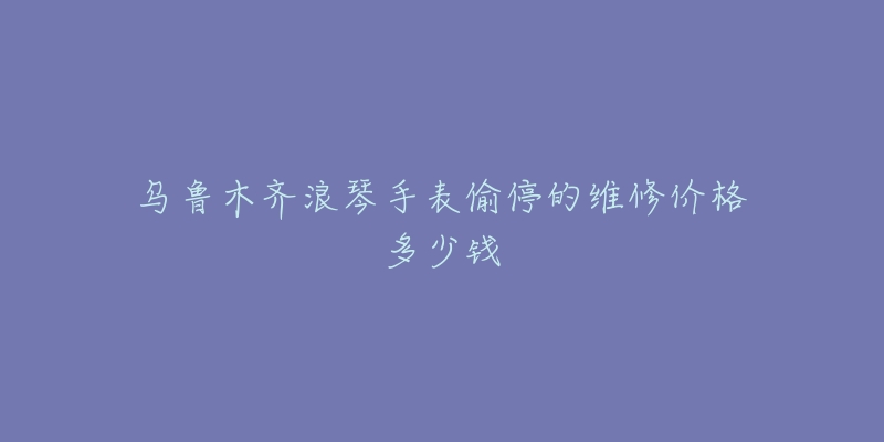 乌鲁木齐浪琴手表偷停的维修价格多少钱-名表号 乌鲁木齐浪琴手表偷停的维修价格多少钱