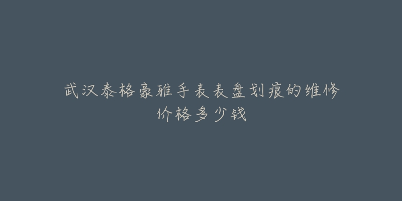 武汉泰格豪雅手表表盘划痕的维修价格多少钱-名表号 武汉泰格豪雅手表表盘划痕的维修价格多少钱
