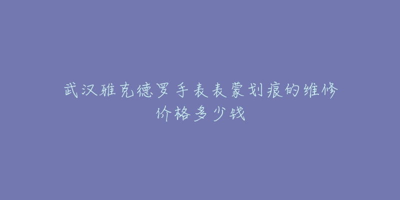武汉雅克德罗手表表蒙划痕的维修价格多少钱-名表号 武汉雅克德罗手表表蒙划痕的维修价格多少钱