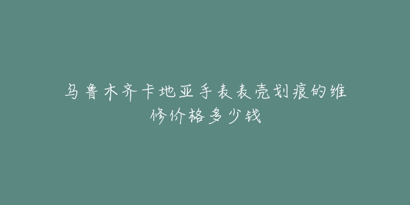 乌鲁木齐卡地亚手表表壳划痕的维修价格多少钱-名表号 乌鲁木齐卡地亚手表表壳划痕的维修价格多少钱