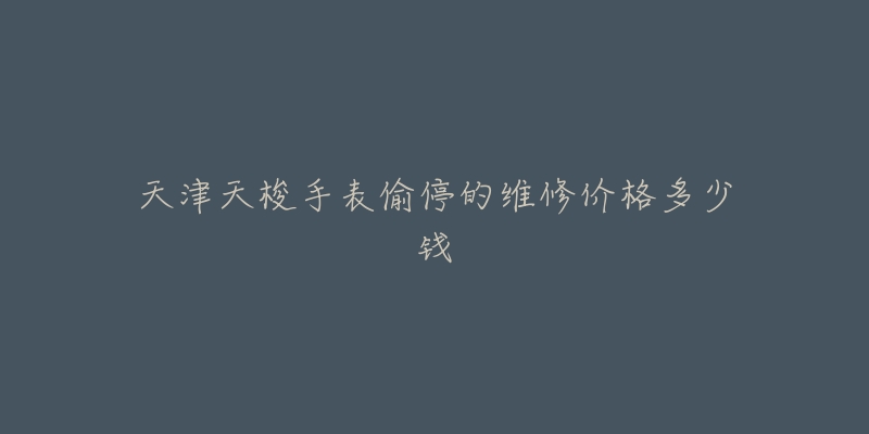 天津天梭手表偷停的维修价格多少钱-名表号 天津天梭手表偷停的维修价格多少钱
