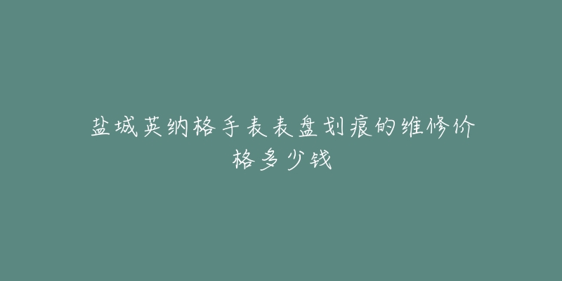 盐城英纳格手表表盘划痕的维修价格多少钱-名表号 盐城英纳格手表表盘划痕的维修价格多少钱