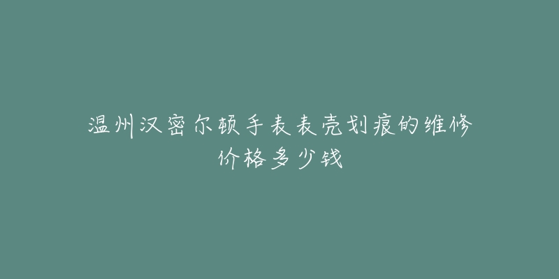温州汉密尔顿手表表壳划痕的维修价格多少钱-名表号 温州汉密尔顿手表表壳划痕的维修价格多少钱