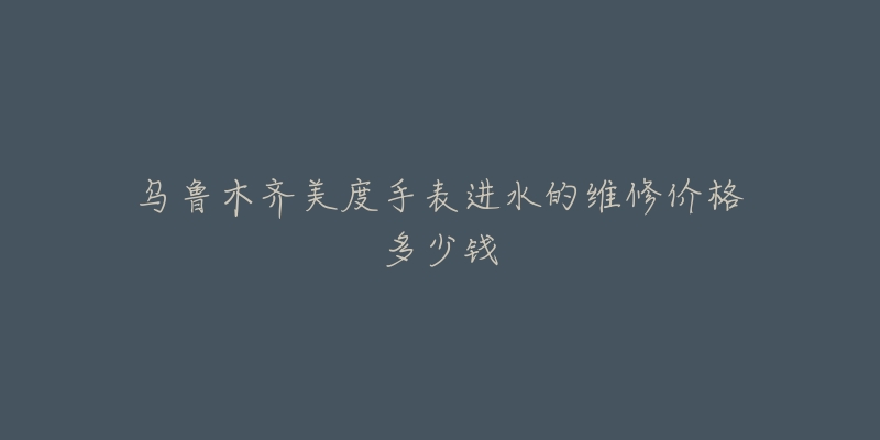 乌鲁木齐美度手表进水的维修价格多少钱-名表号 乌鲁木齐美度手表进水的维修价格多少钱