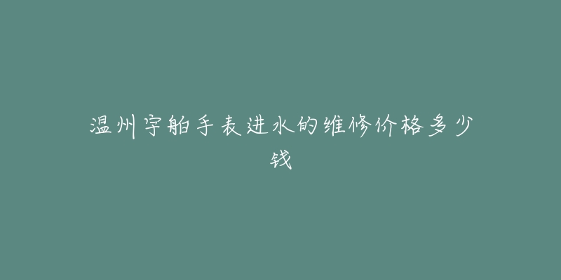 温州宇舶手表进水的维修价格多少钱-名表号 温州宇舶手表进水的维修价格多少钱