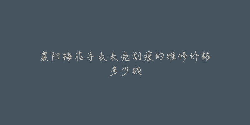 襄阳梅花手表表壳划痕的维修价格多少钱-名表号 襄阳梅花手表表壳划痕的维修价格多少钱