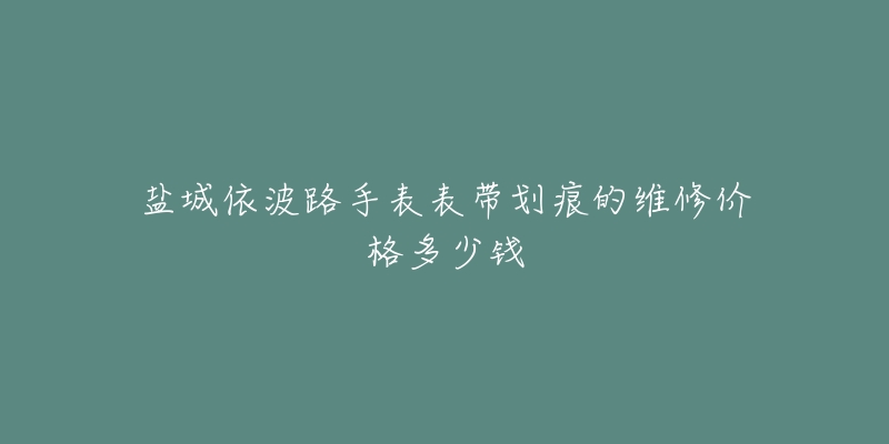 盐城依波路手表表带划痕的维修价格多少钱-名表号 盐城依波路手表表带划痕的维修价格多少钱