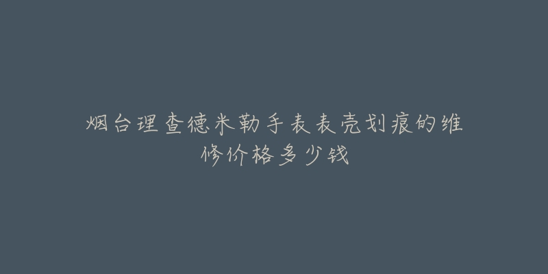 烟台理查德米勒手表表壳划痕的维修价格多少钱-名表号 烟台理查德米勒手表表壳划痕的维修价格多少钱