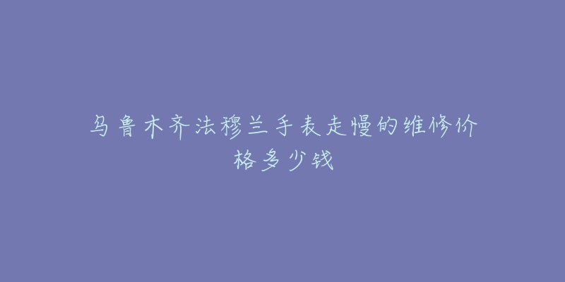 乌鲁木齐法穆兰手表走慢的维修价格多少钱-名表号 乌鲁木齐法穆兰手表走慢的维修价格多少钱