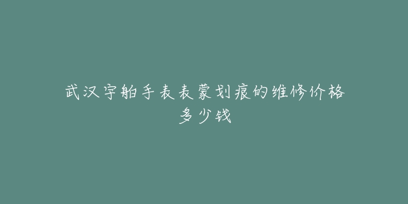 武汉宇舶手表表蒙划痕的维修价格多少钱-名表号 武汉宇舶手表表蒙划痕的维修价格多少钱