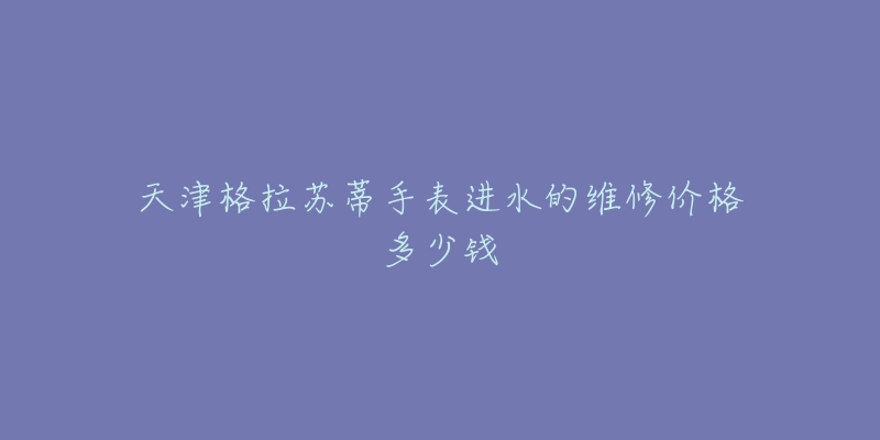 天津格拉苏蒂手表进水的维修价格多少钱-名表号 天津格拉苏蒂手表进水的维修价格多少钱