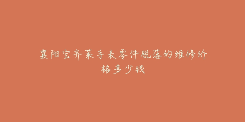 襄阳宝齐莱手表零件脱落的维修价格多少钱-名表号 襄阳宝齐莱手表零件脱落的维修价格多少钱