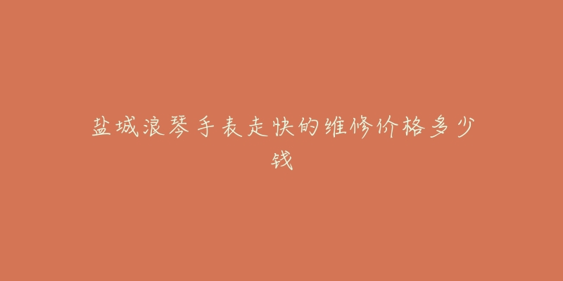盐城浪琴手表走快的维修价格多少钱-名表号 盐城浪琴手表走快的维修价格多少钱