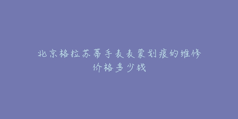 北京格拉苏蒂手表表蒙划痕的维修价格多少钱-名表号 北京格拉苏蒂手表表蒙划痕的维修价格多少钱