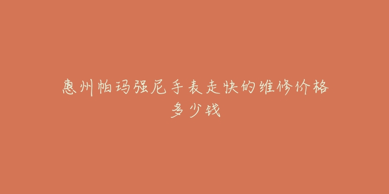 惠州帕玛强尼手表走快的维修价格多少钱-名表号 惠州帕玛强尼手表走快的维修价格多少钱