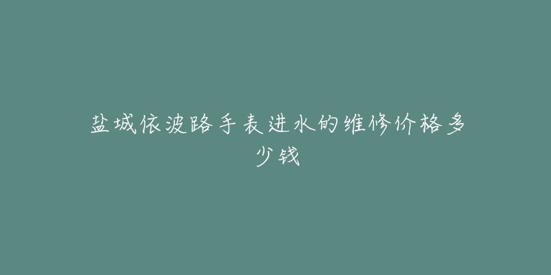 盐城依波路手表进水的维修价格多少钱-名表号 盐城依波路手表进水的维修价格多少钱